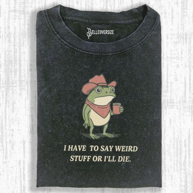 I HAVE TO SAY WEIRD STUFF OR I WILL DIE T-SHIRT