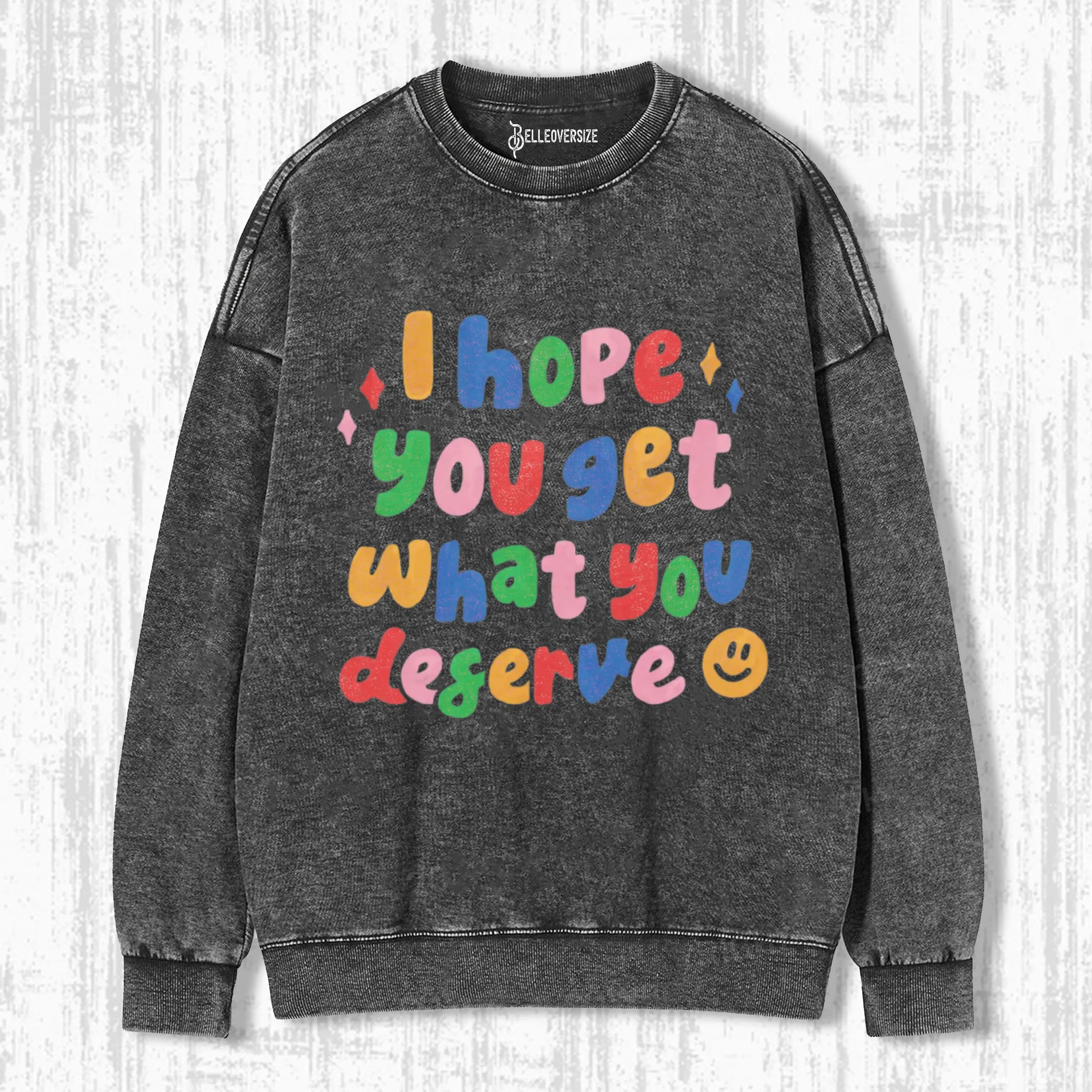 I HOPE YOU GET WHAT YOU DESERVE SWEATSHIRTS
