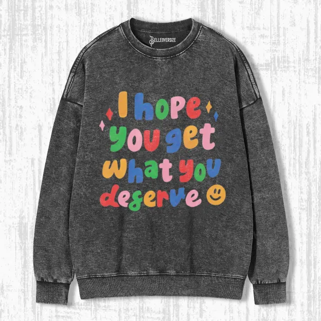 I HOPE YOU GET WHAT YOU DESERVE SWEATSHIRTS