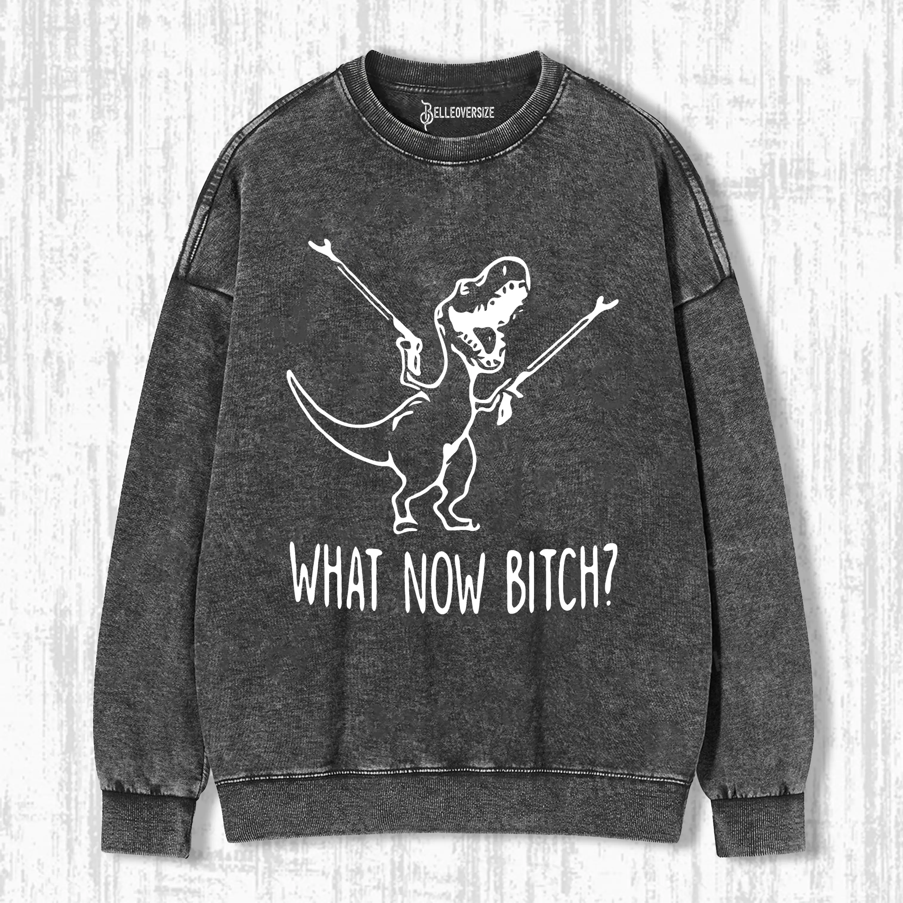 WHAT NOW BITCH SWEATSHIRTS