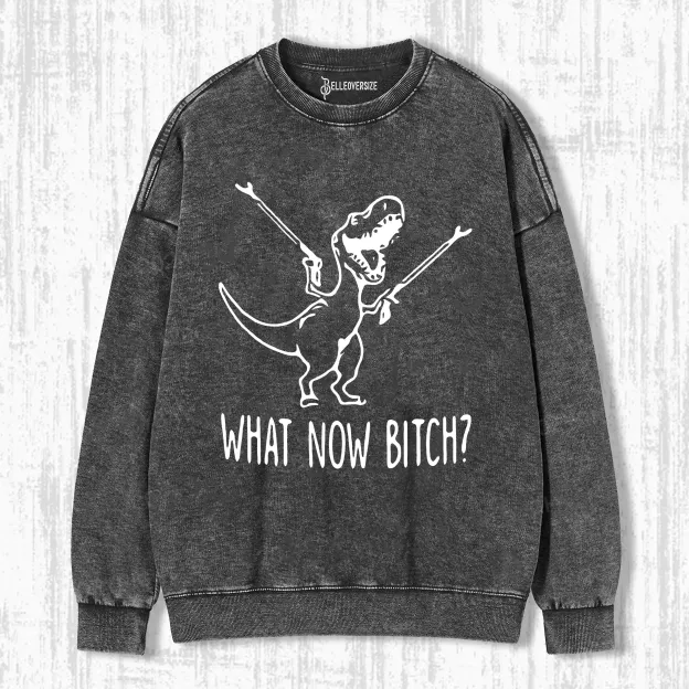 WHAT NOW BITCH SWEATSHIRTS