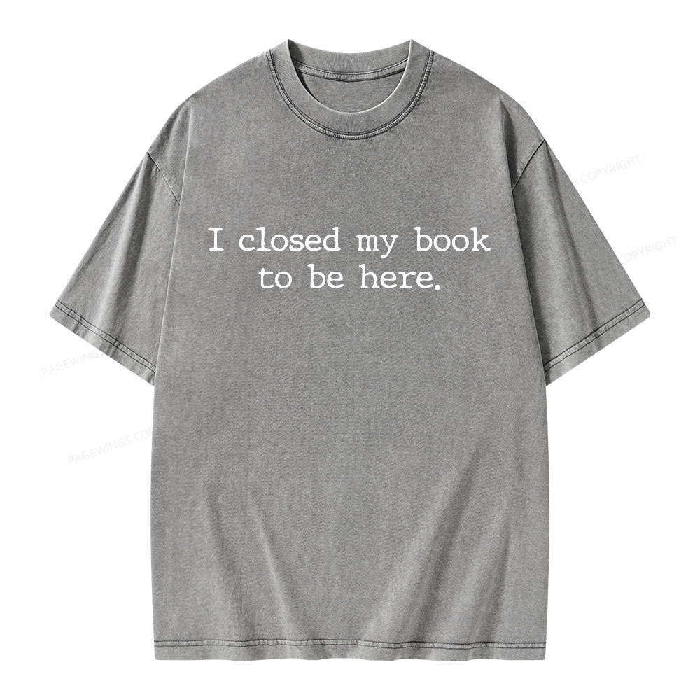 Pagewings I Closed My Book to Be Here shirt Unisex Washed T-shirt