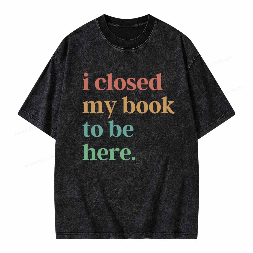 Pagewings I Closed My Book To Be Here Shirt Unisex Washed T-shirt