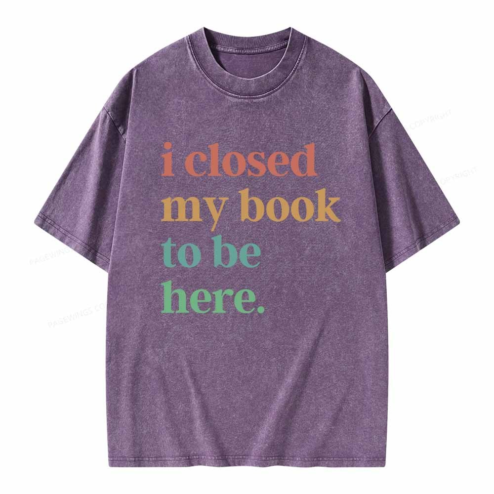 Pagewings I Closed My Book To Be Here Shirt Unisex Washed T-shirt
