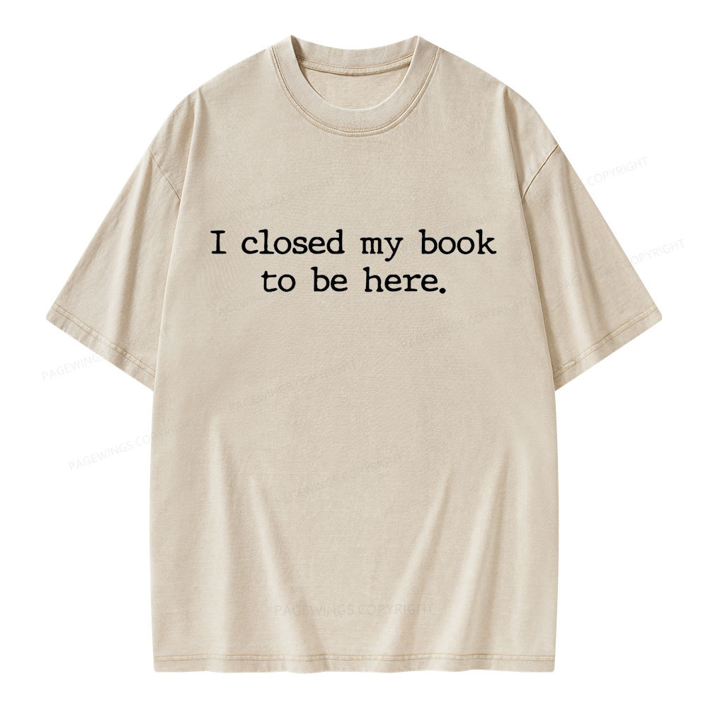 Pagewings I Closed My Book to Be Here shirt Unisex Washed T-shirt
