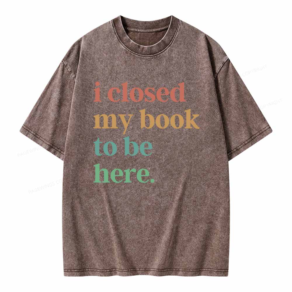 Pagewings I Closed My Book To Be Here Shirt Unisex Washed T-shirt