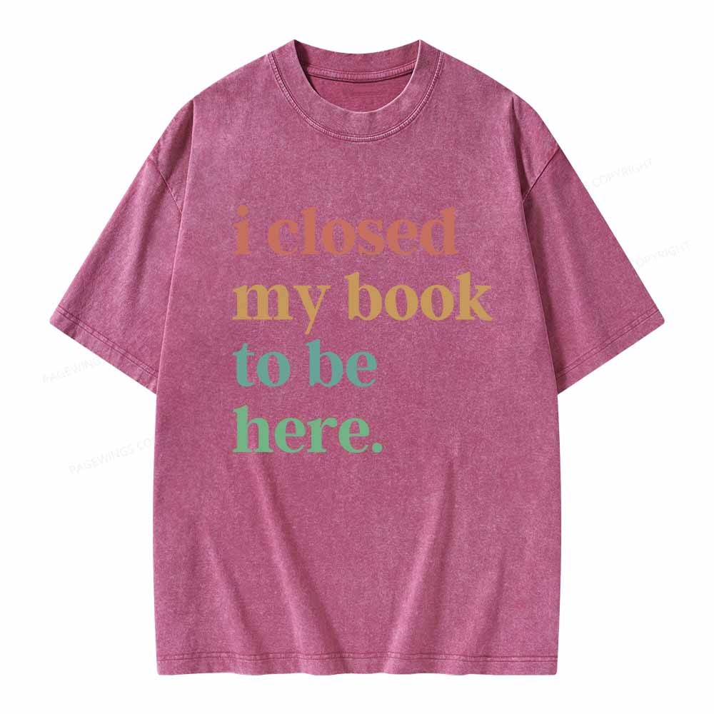 Pagewings I Closed My Book To Be Here Shirt Unisex Washed T-shirt