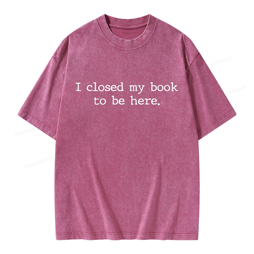 Pagewings I Closed My Book to Be Here shirt Unisex Washed T-shirt
