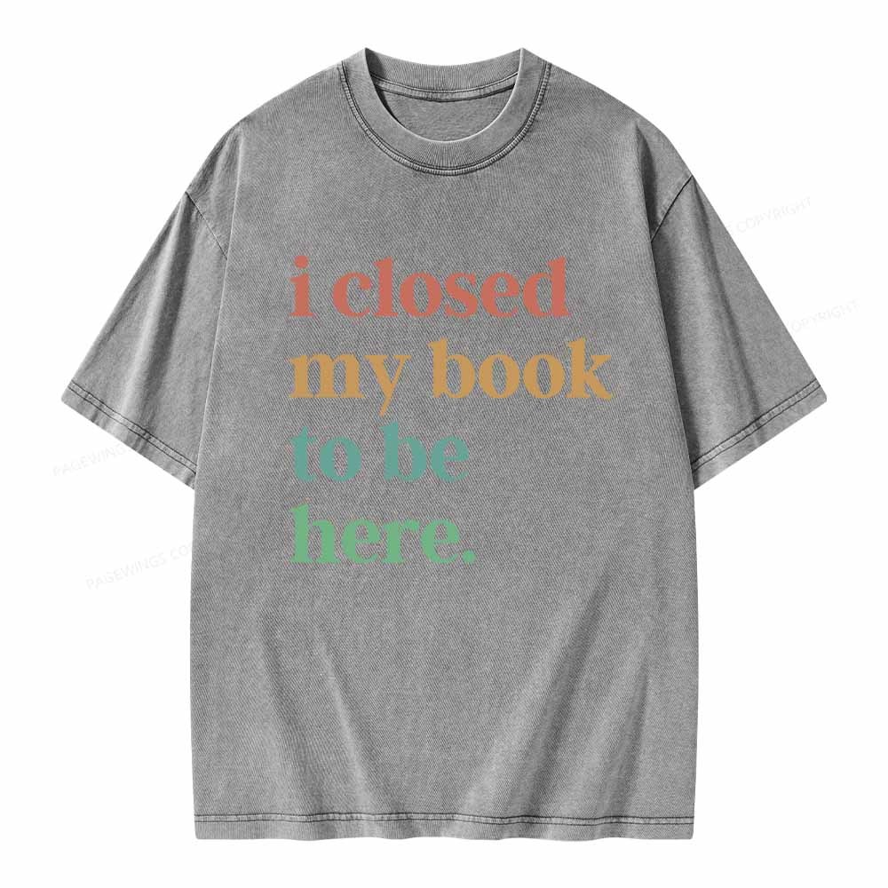 Pagewings I Closed My Book To Be Here Shirt Unisex Washed T-shirt