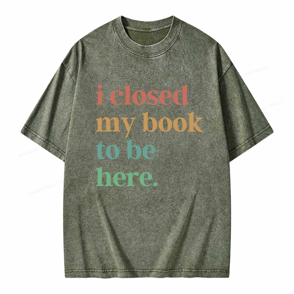 Pagewings I Closed My Book To Be Here Shirt Unisex Washed T-shirt