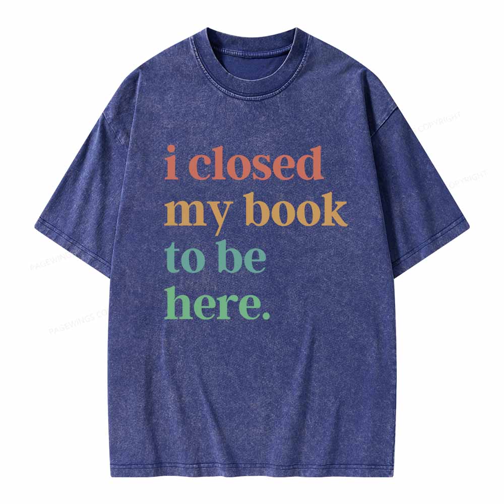 Pagewings I Closed My Book To Be Here Shirt Unisex Washed T-shirt