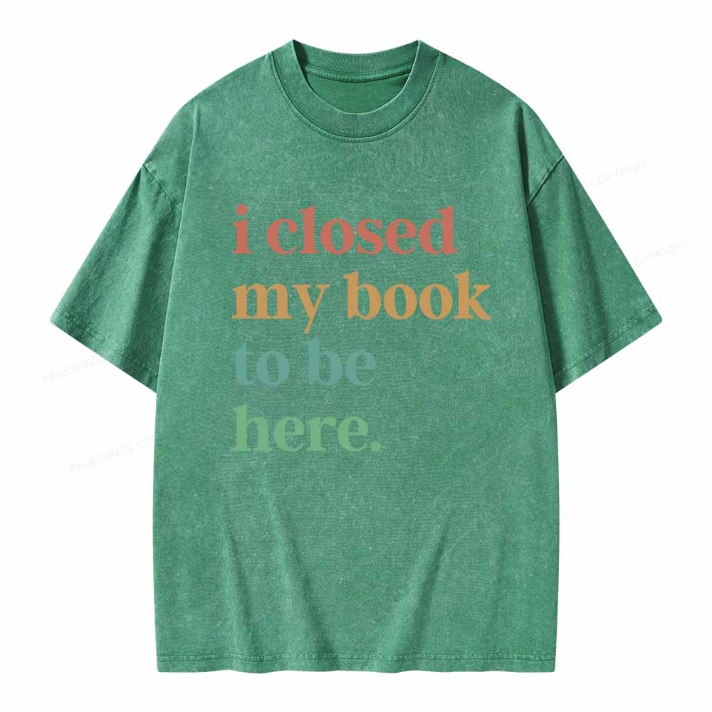 Pagewings I Closed My Book To Be Here Shirt Unisex Washed T-shirt