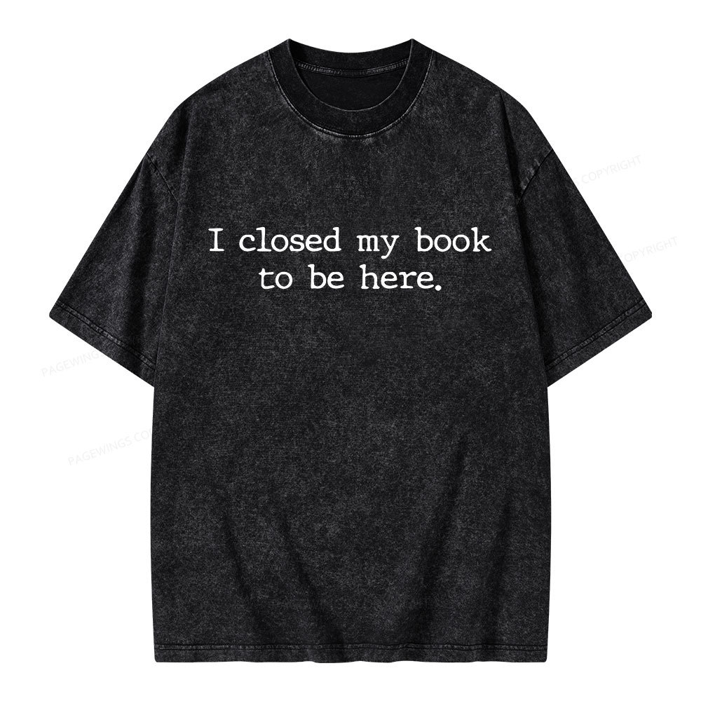 Pagewings I Closed My Book to Be Here shirt Unisex Washed T-shirt
