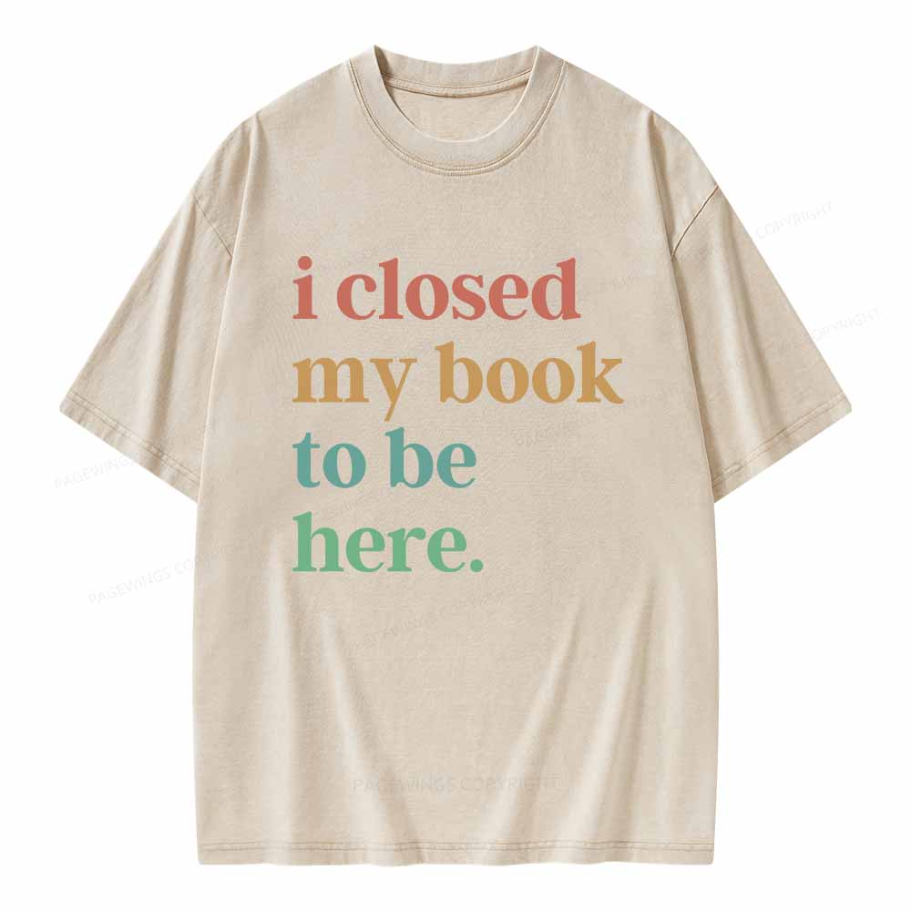 Pagewings I Closed My Book To Be Here Shirt Unisex Washed T-shirt