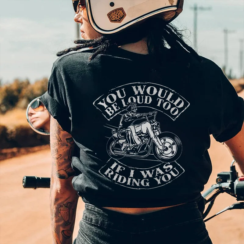 You Would Be Loud Too If I Was Riding You T-shirt