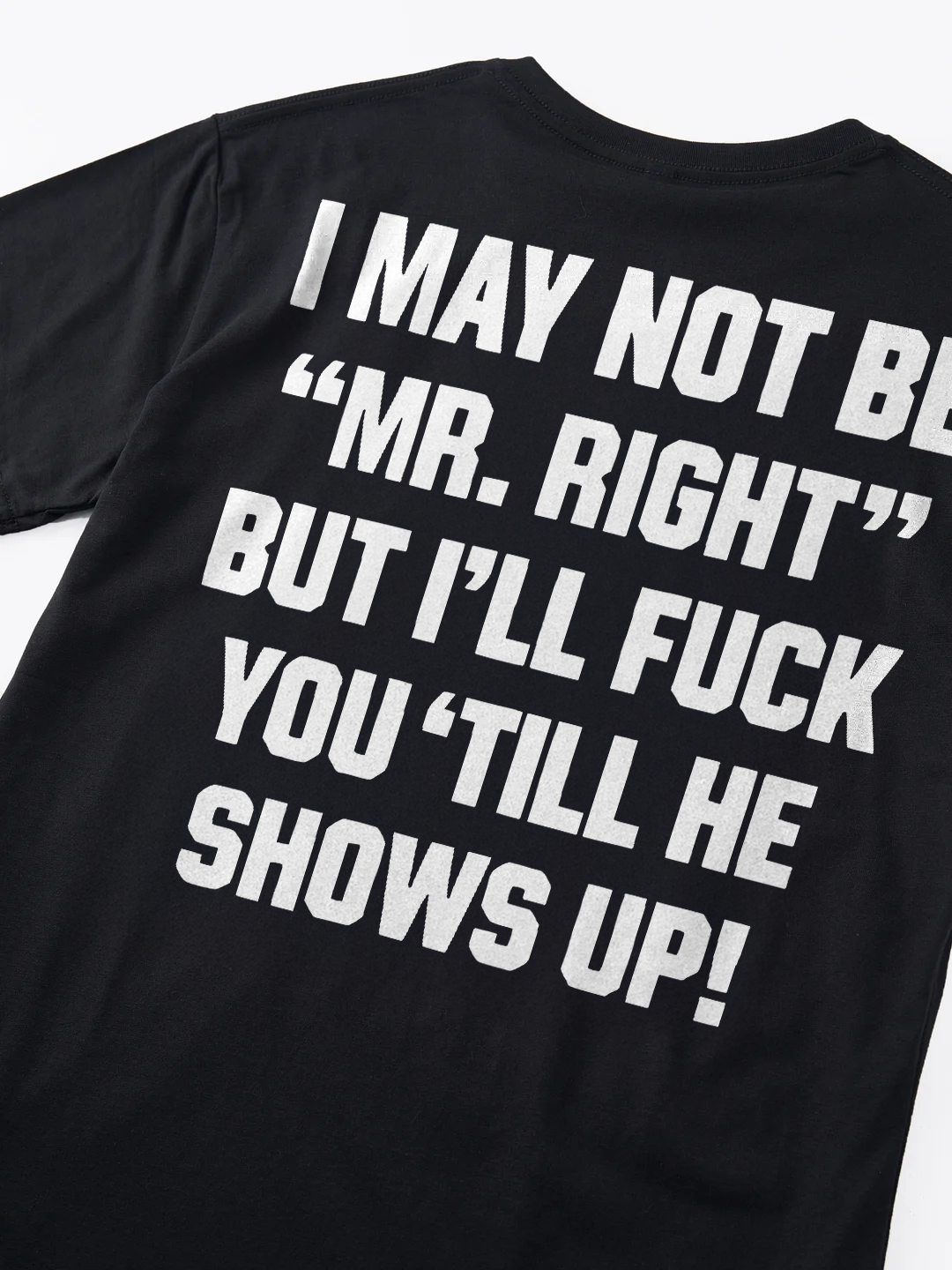 I May Not Be "Mr.Right" But I'll Fuck You'Till He Shows Up! T-shirt