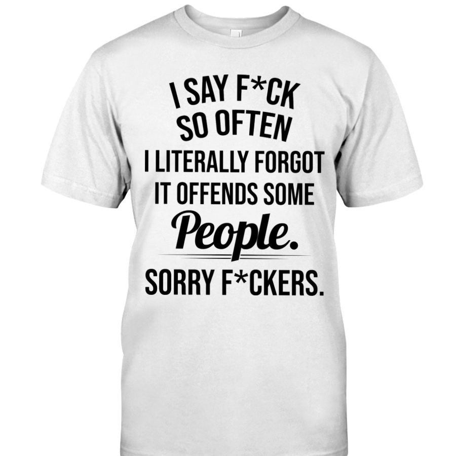 I SAY F*CK SO OFTEN I LITERALLY FORGOT IT OFFENDS SOME People. SORRY F*CKERS T-shirt - Bestchristmasgifts