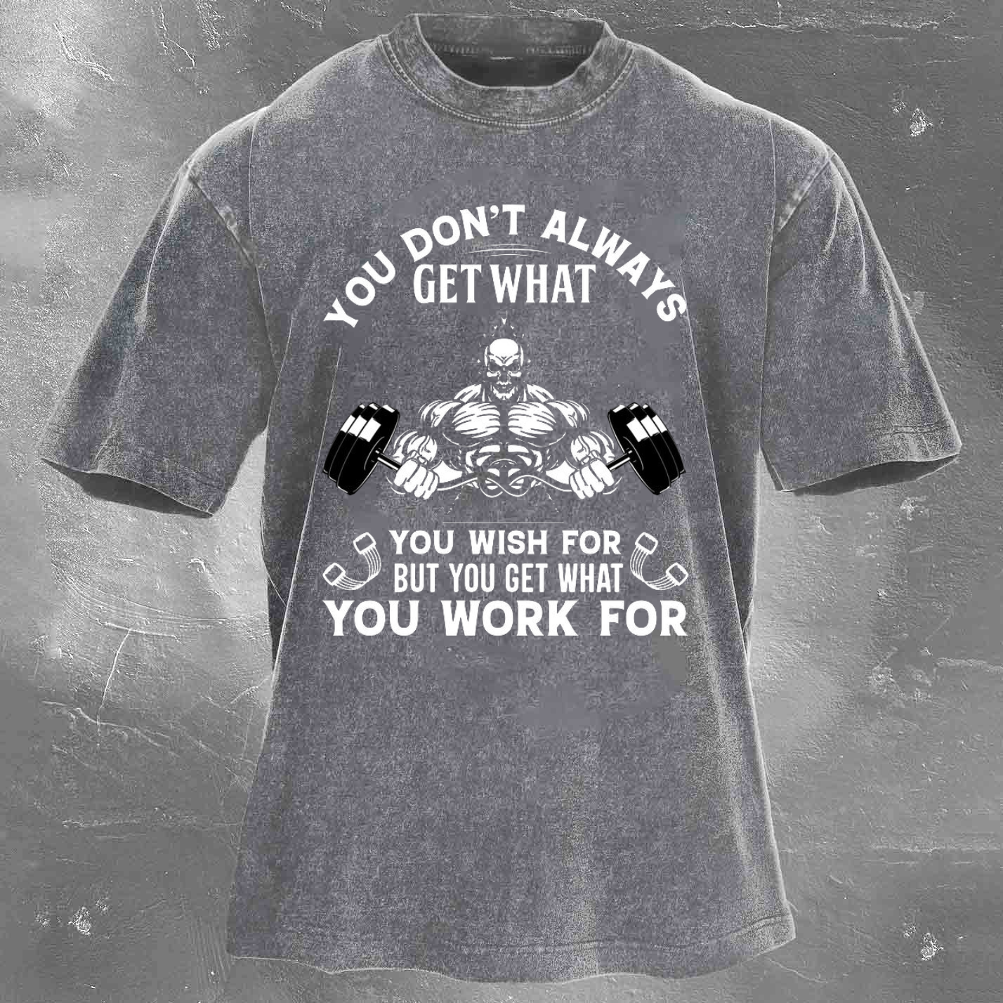 YOU DON'T ALWAYS GET WHAT YOU WISH FOR BUT YOU GET WHAT YOU WORK FOR Men's washed T-shirt