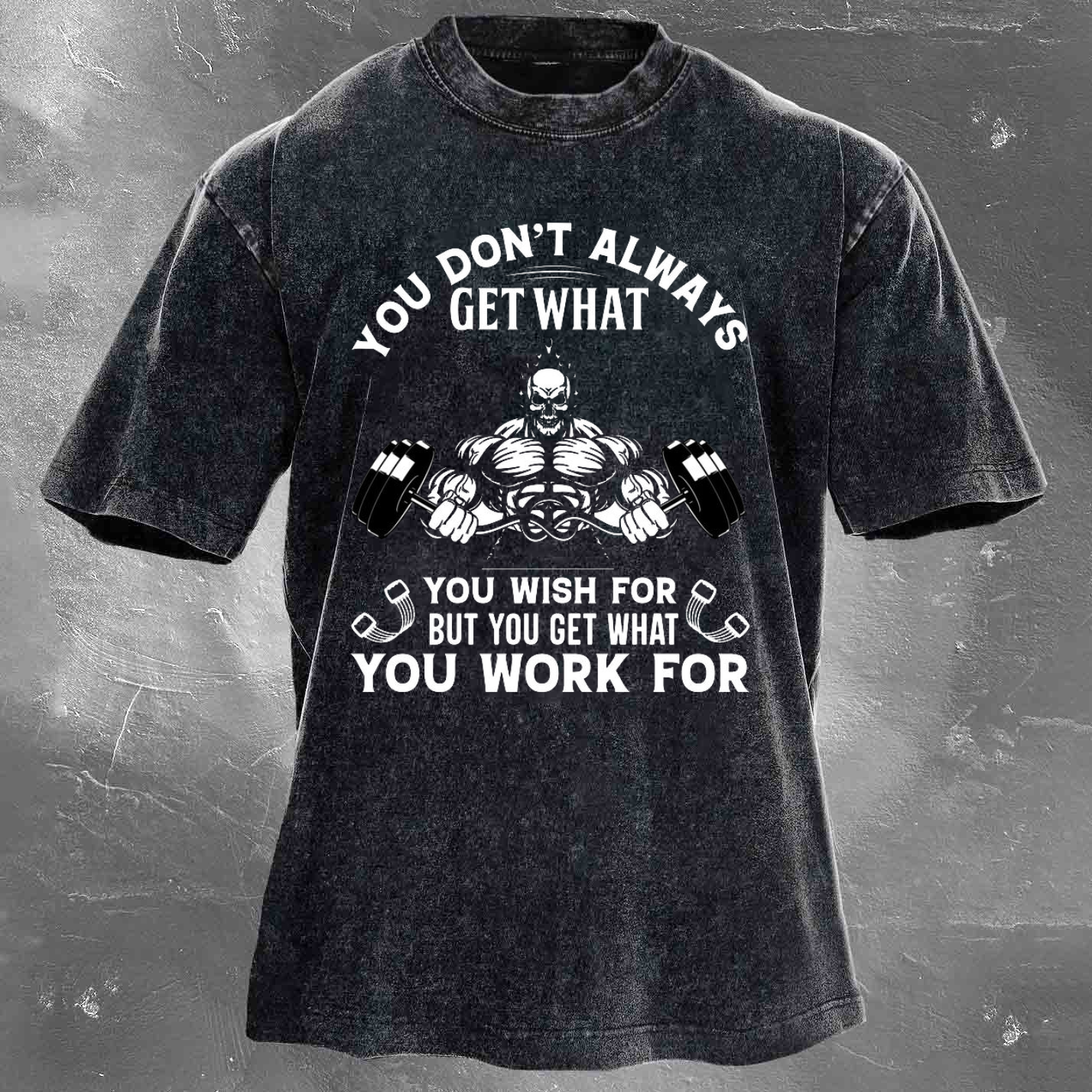 YOU DON'T ALWAYS GET WHAT YOU WISH FOR BUT YOU GET WHAT YOU WORK FOR Men's washed T-shirt