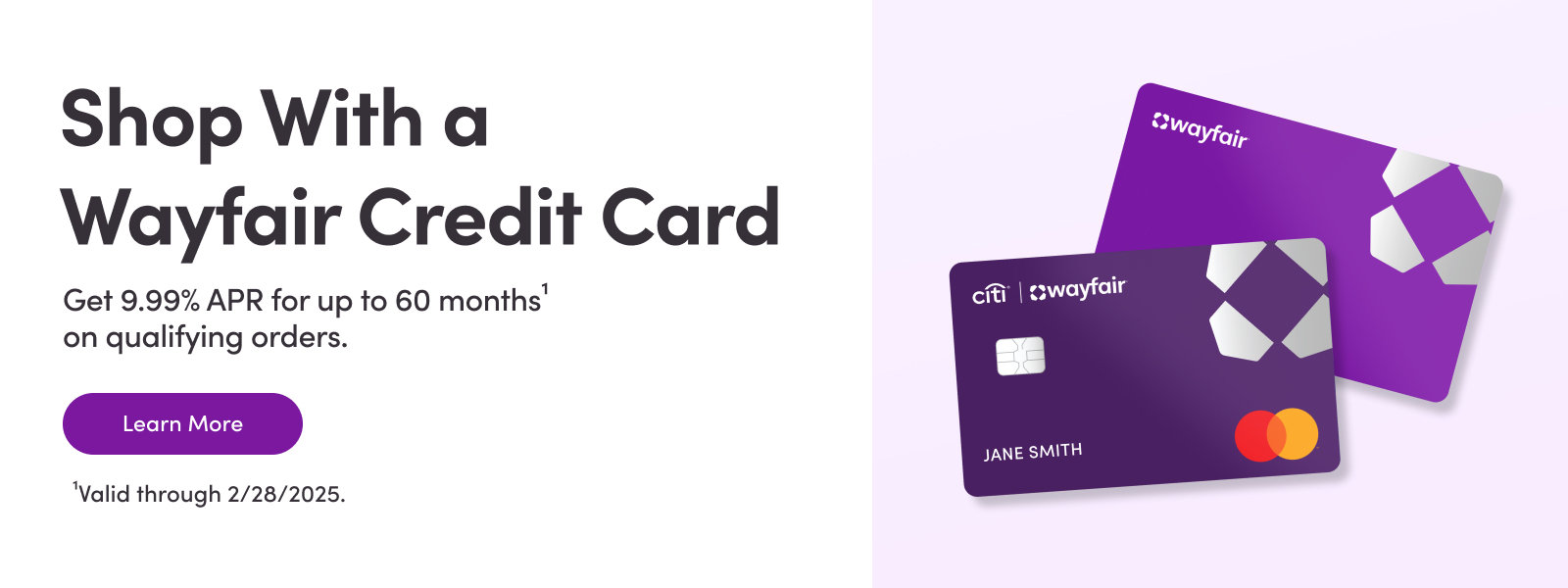 Shop With a Wayfair Credit Card Get 9.99% APR for up to 60 months¹ on qualifying orders. Learn More