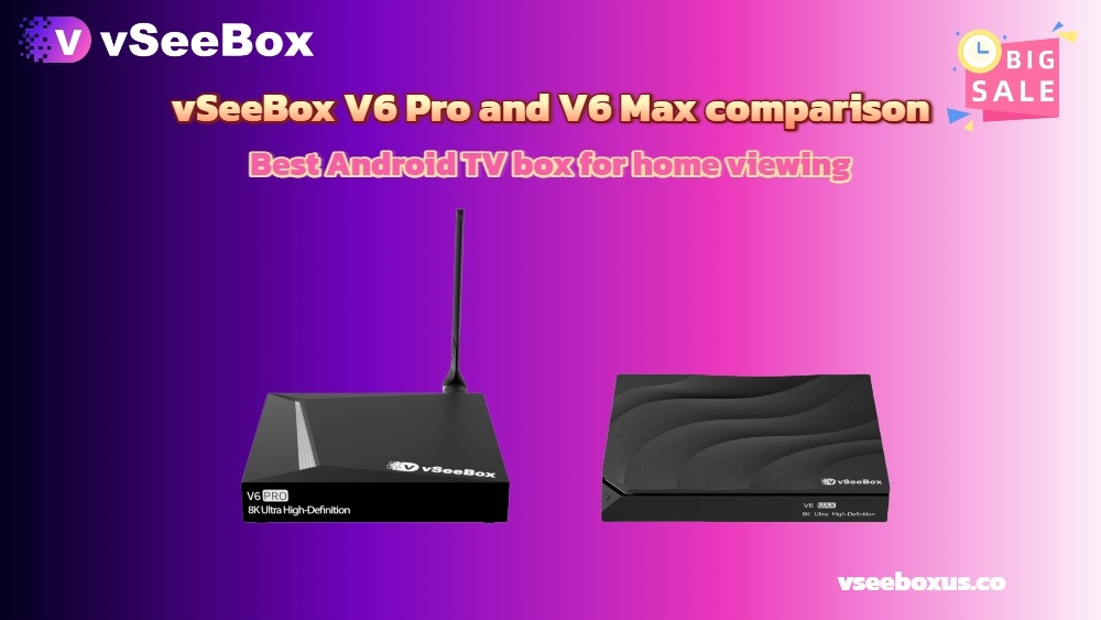 vSeeBox V6 Pro and V6 Max comparison, best Android TV box for home viewing