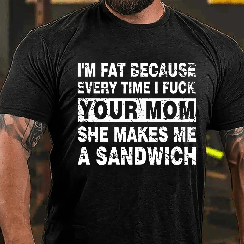 I'M FAT BECAUSE EVERY TIME I FUCK YOUR MOM SHE MAKES ME A SANDWICH Culture Art Printing Men's T-Shirt