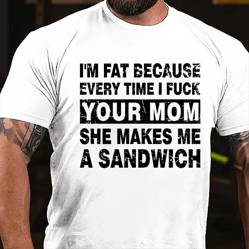 I'M FAT BECAUSE EVERY TIME I FUCK YOUR MOM SHE MAKES ME A SANDWICH Culture Art Printing Men's T-Shirt