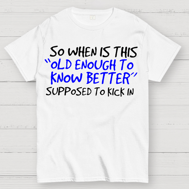 So When Is This Old Enough To Know Better Supposed To Kick In Geek T-Shirt