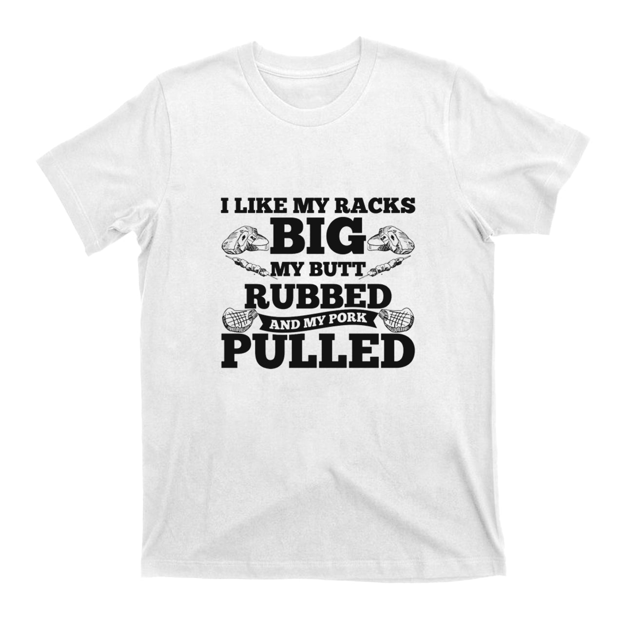 I Like My Racks Big My Butt Rubbed And My Pork Pulled T-shirt