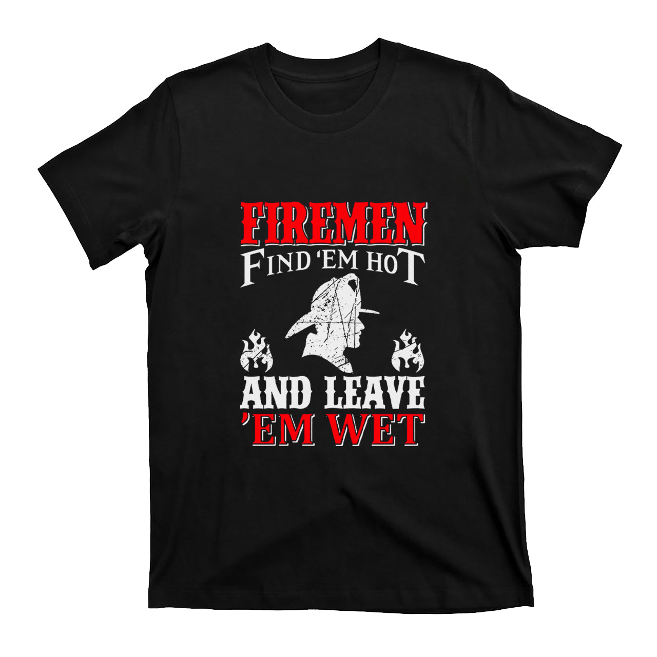 Firemen Find 'em Hot And Leave 'em Wet T-shirt