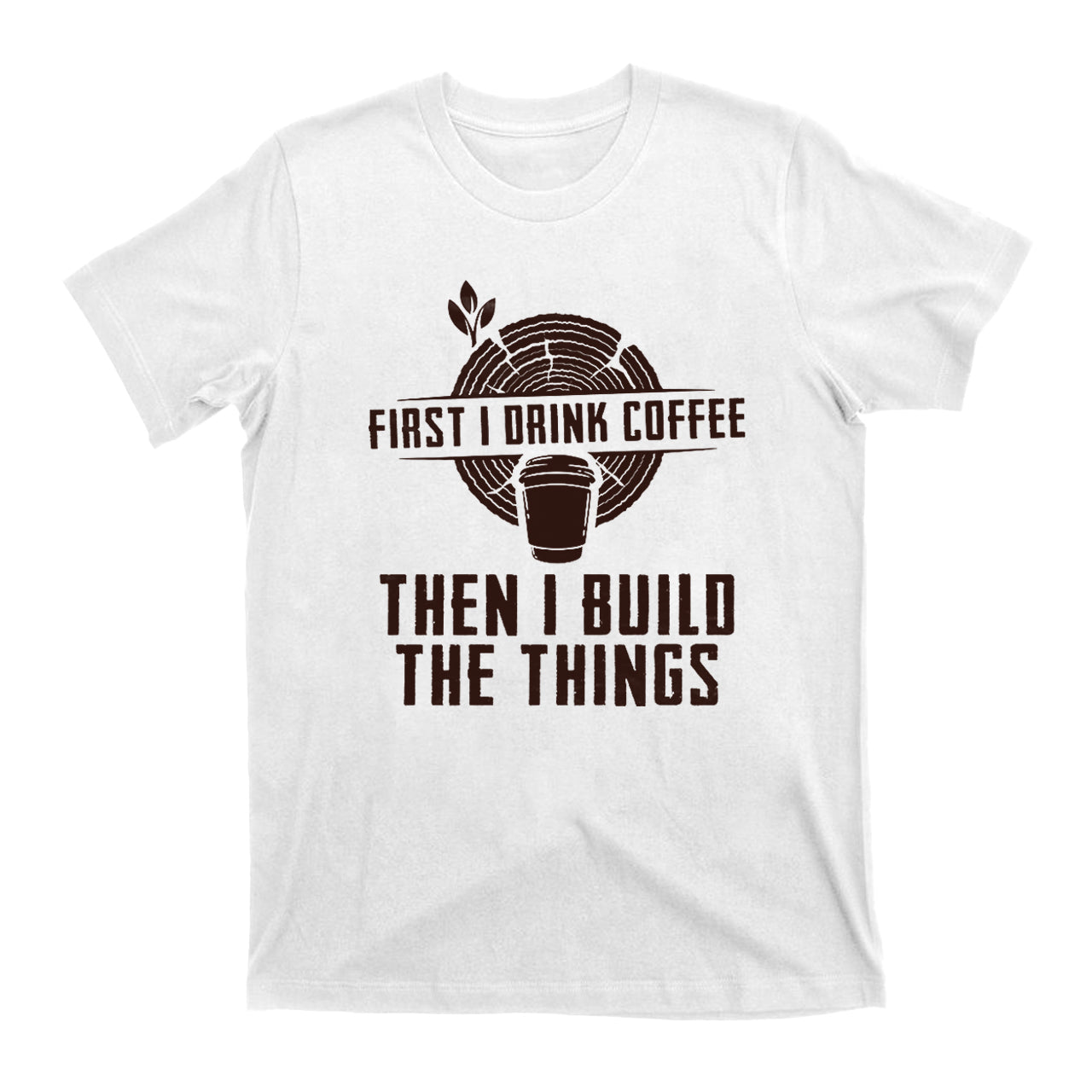 First I Drink Coffee Then  I Build The Things T-Shirts