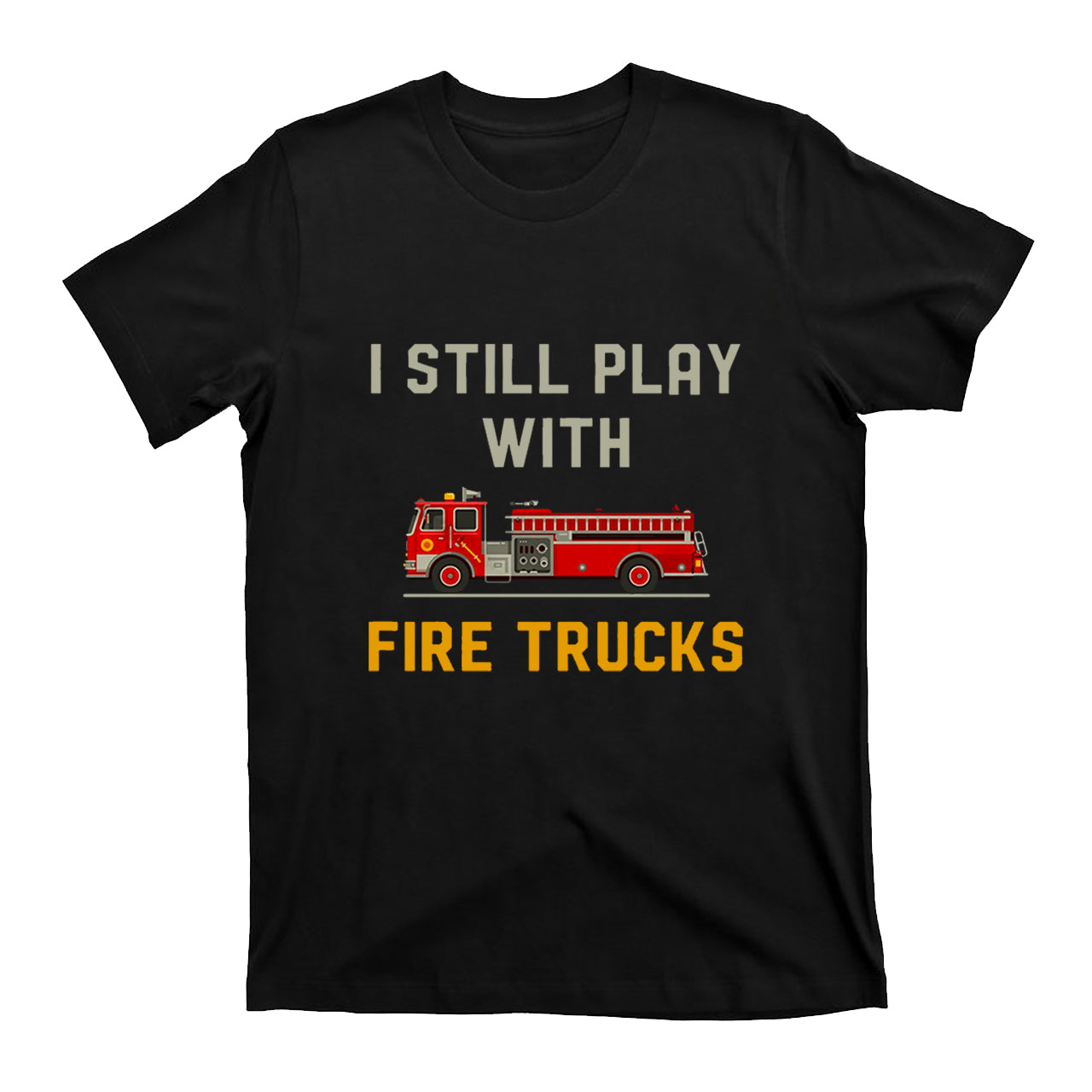 I Still Play With Fire Trucks T-shirt
