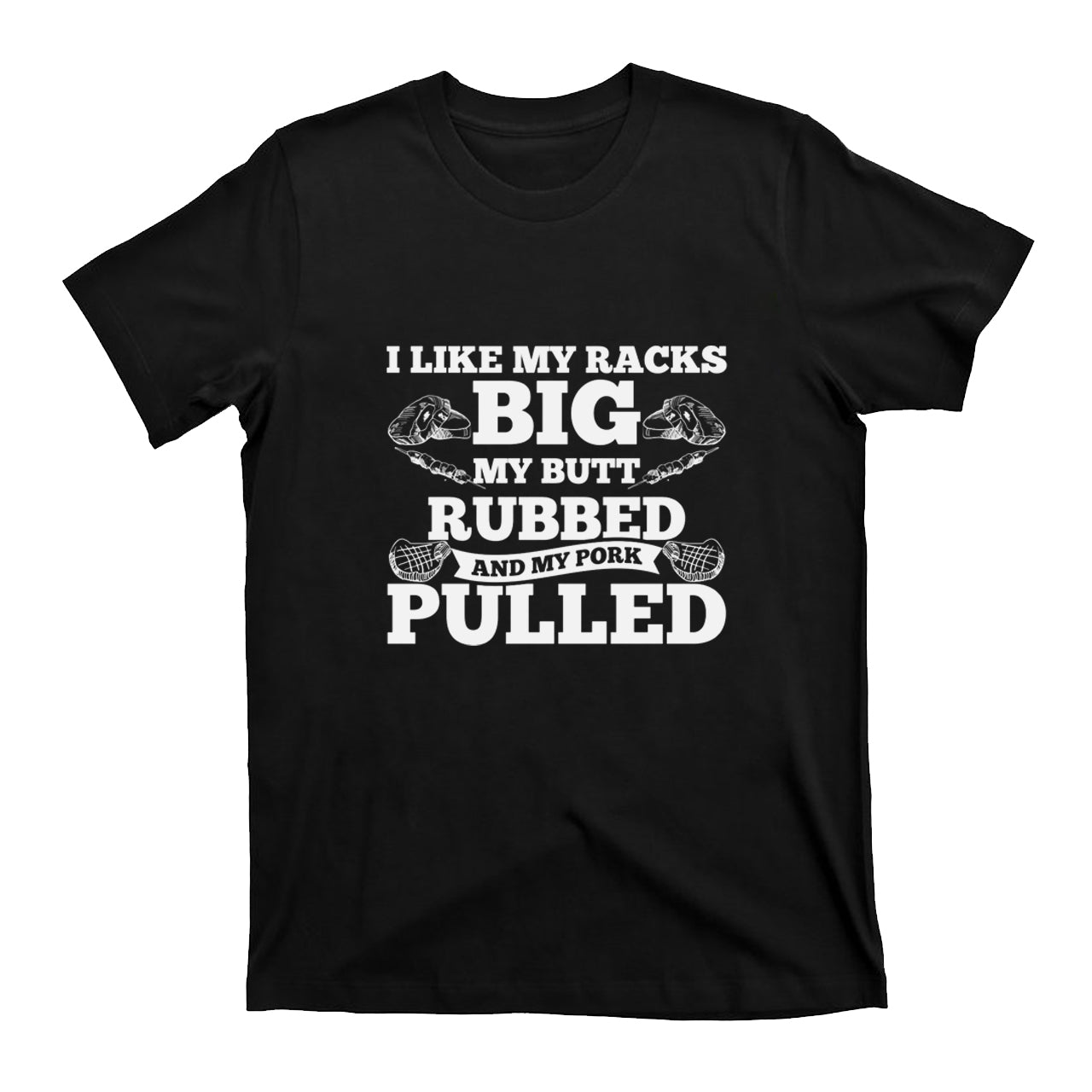 I Like My Racks Big My Butt Rubbed And My Pork Pulled T-shirt