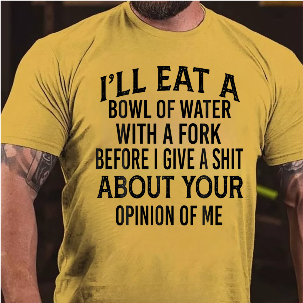I'll Eat A Bowl Of Water With A Fork Before I Give A Shit About Your Opinion Of Me T-Shirt