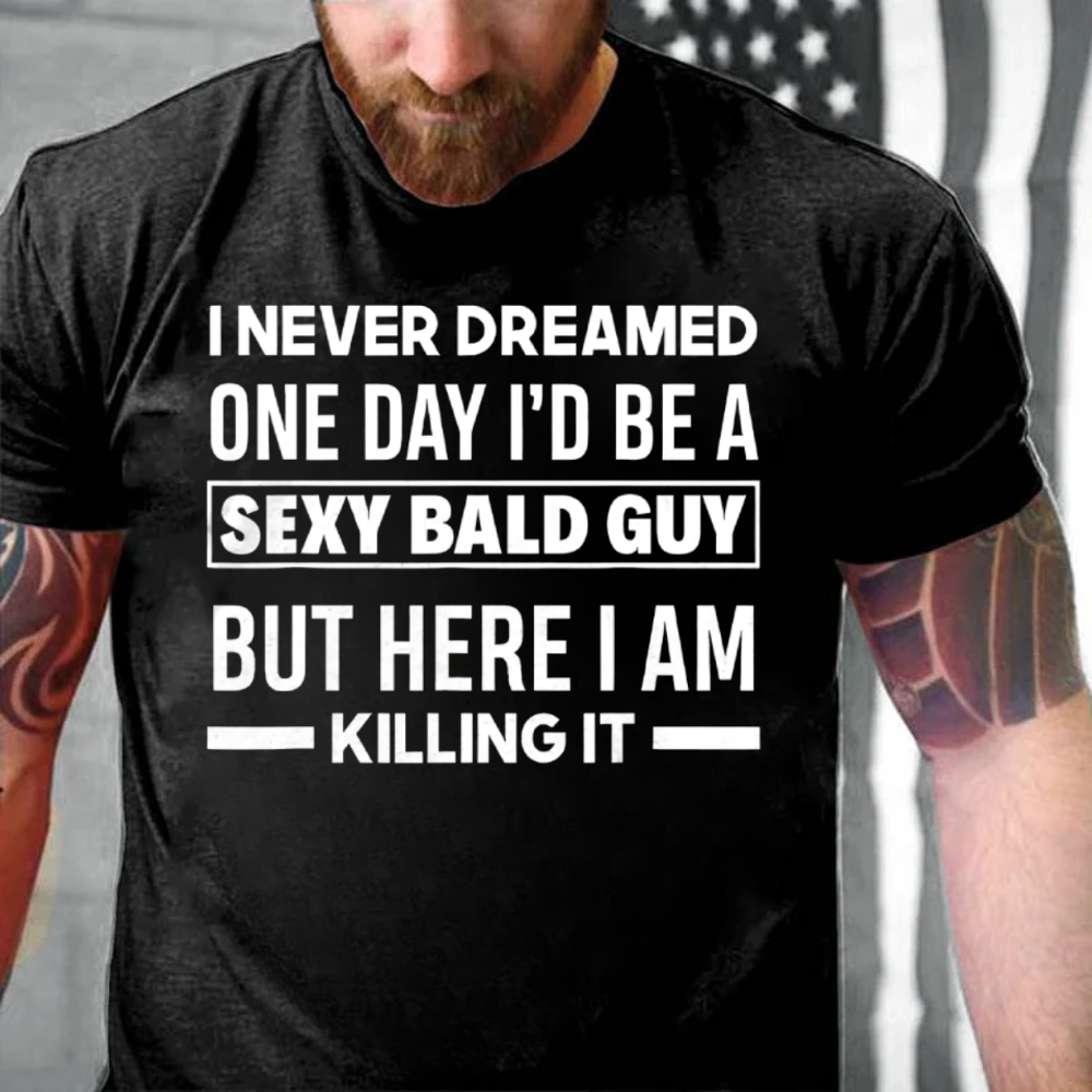 I NEVER DREAMED ONE DAY I'D BE A SEXY BALD GUY BUT HERE I AM KILLING IT T-shirts