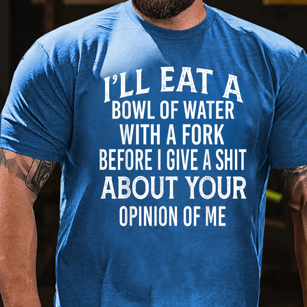 I'll Eat A Bowl Of Water With A Fork Before I Give A Shit About Your Opinion Of Me T-Shirt