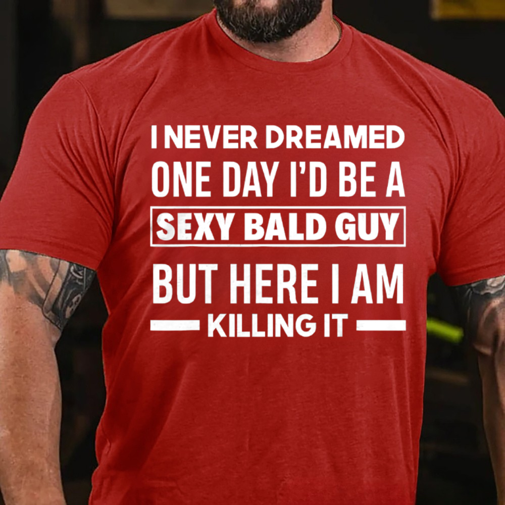 I NEVER DREAMED ONE DAY I'D BE A SEXY BALD GUY BUT HERE I AM KILLING IT T-shirts