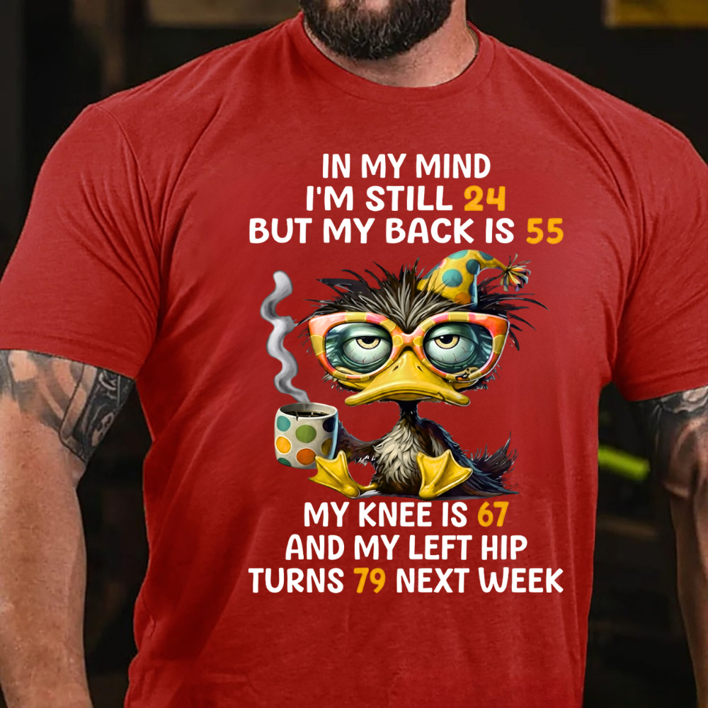 In My Mind I'm Still 24 But My Back Is 55  My Knee Is 67 And My Left Hip Turns 79 Next Week T-Shirt
