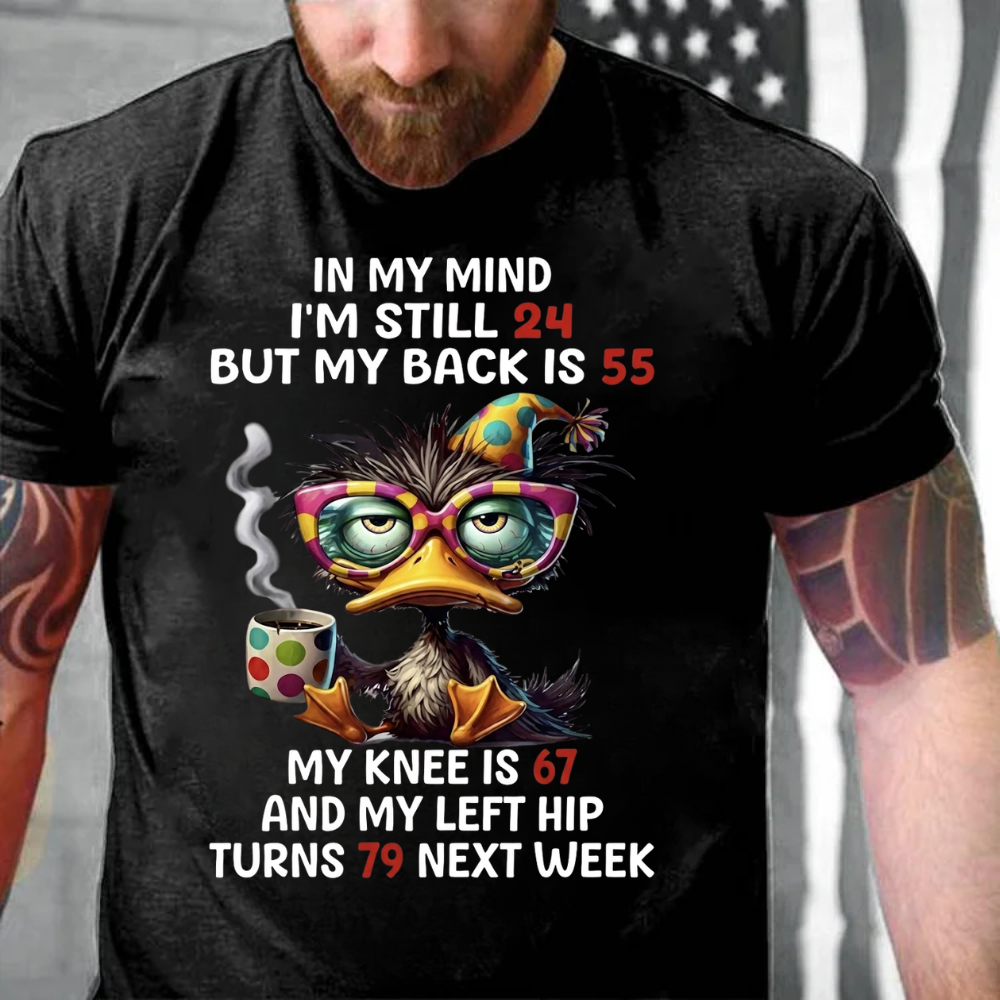 In My Mind I'm Still 24 But My Back Is 55  My Knee Is 67 And My Left Hip Turns 79 Next Week T-Shirt