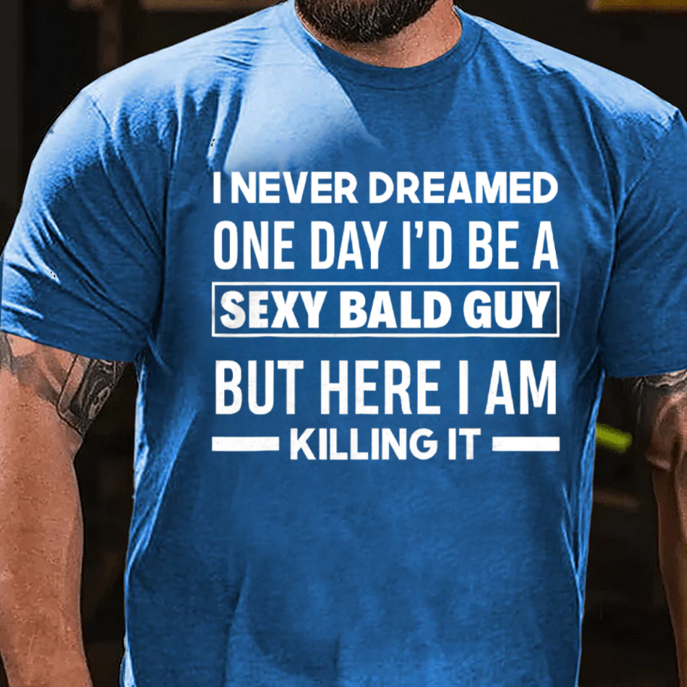 I NEVER DREAMED ONE DAY I'D BE A SEXY BALD GUY BUT HERE I AM KILLING IT T-shirts