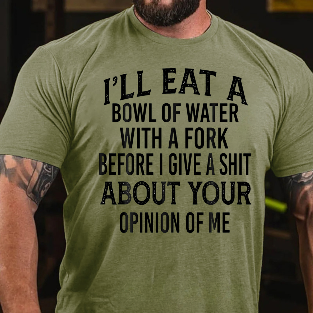 I'll Eat A Bowl Of Water With A Fork Before I Give A Shit About Your Opinion Of Me T-Shirt