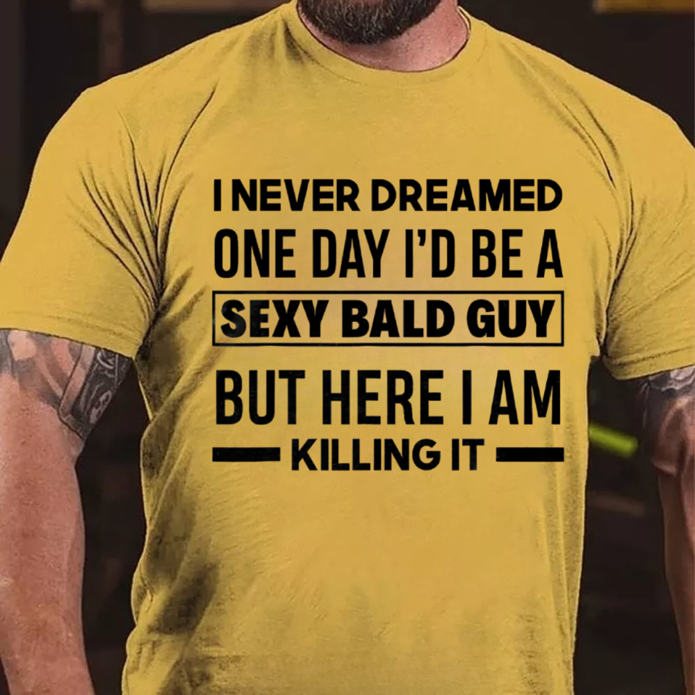 I NEVER DREAMED ONE DAY I'D BE A SEXY BALD GUY BUT HERE I AM KILLING IT T-shirts