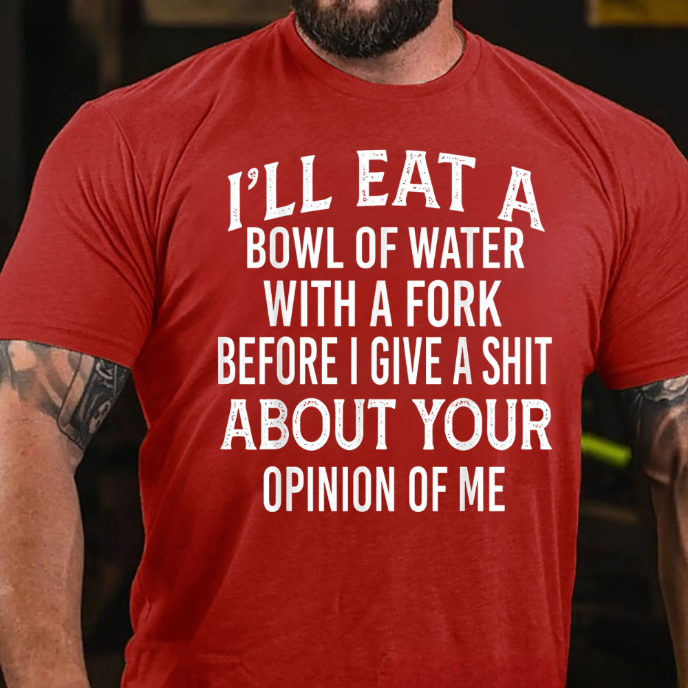 I'll Eat A Bowl Of Water With A Fork Before I Give A Shit About Your Opinion Of Me T-Shirt