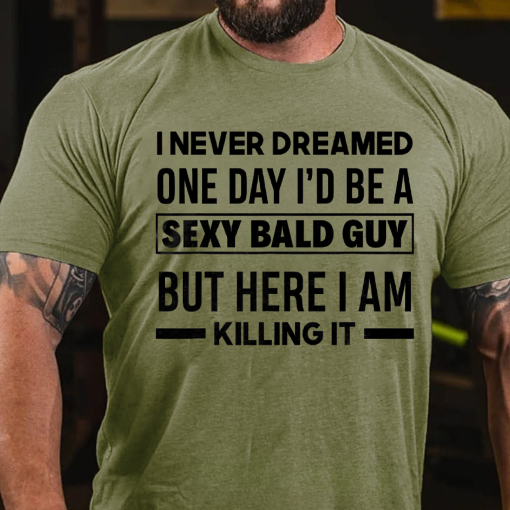 I NEVER DREAMED ONE DAY I'D BE A SEXY BALD GUY BUT HERE I AM KILLING IT T-shirts