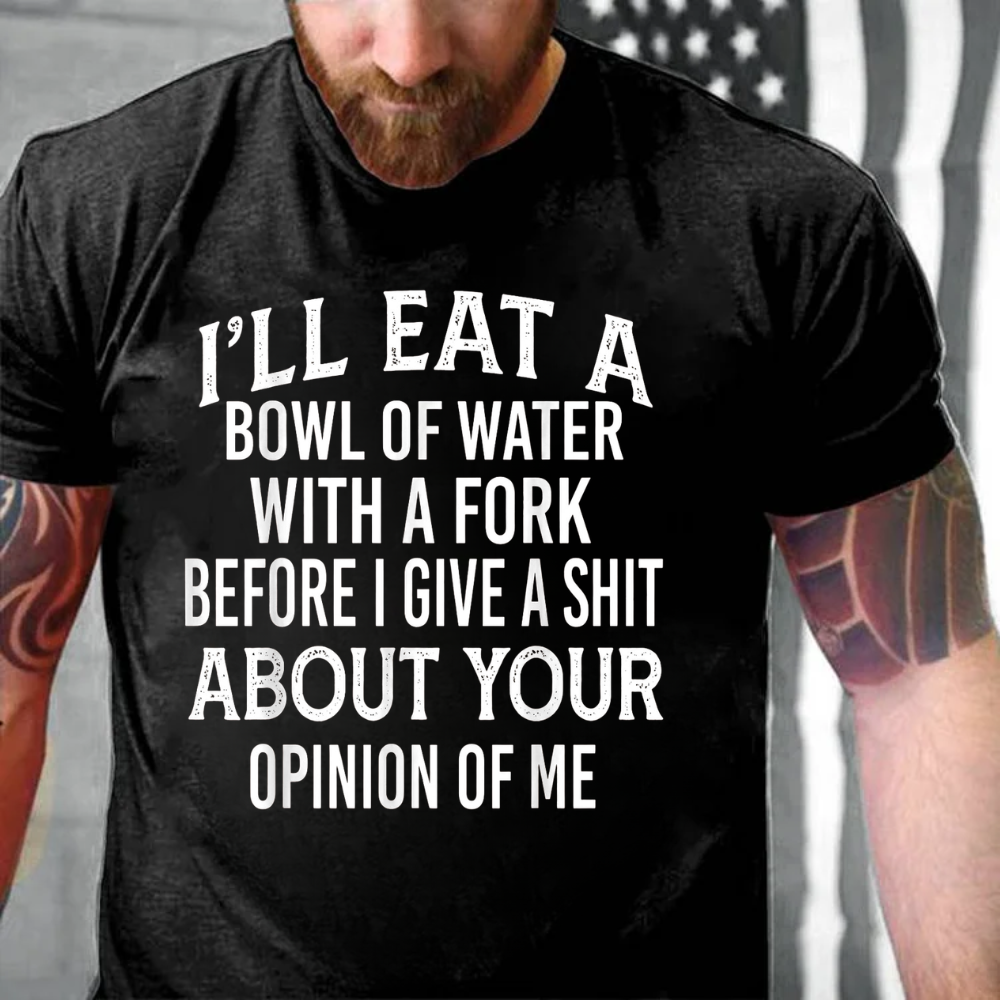 I'll Eat A Bowl Of Water With A Fork Before I Give A Shit About Your Opinion Of Me T-Shirt