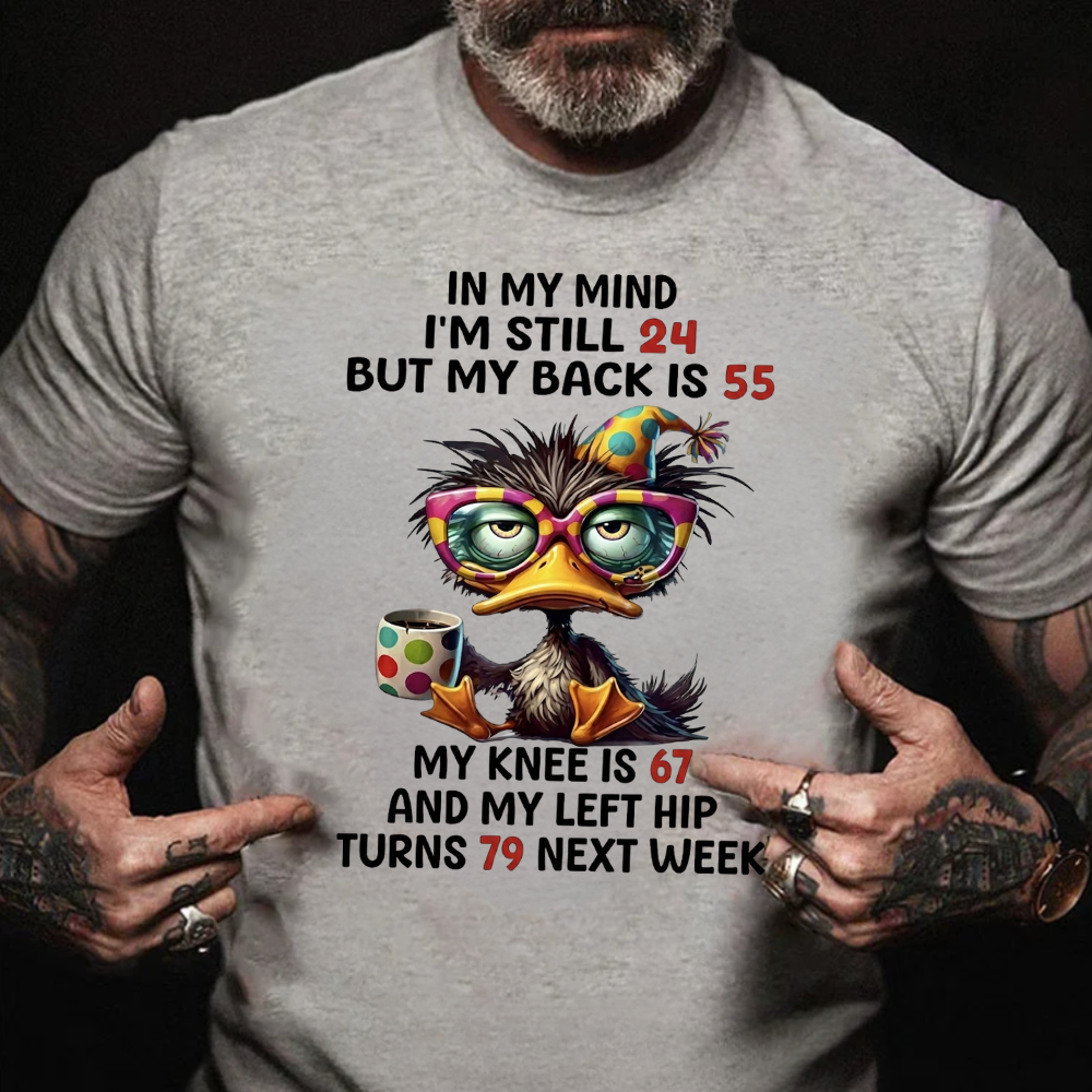 In My Mind I'm Still 24 But My Back Is 55  My Knee Is 67 And My Left Hip Turns 79 Next Week T-Shirt