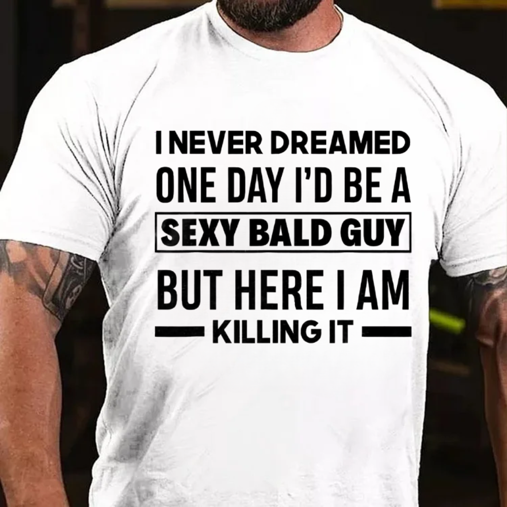 I NEVER DREAMED ONE DAY I'D BE A SEXY BALD GUY BUT HERE I AM KILLING IT T-shirts