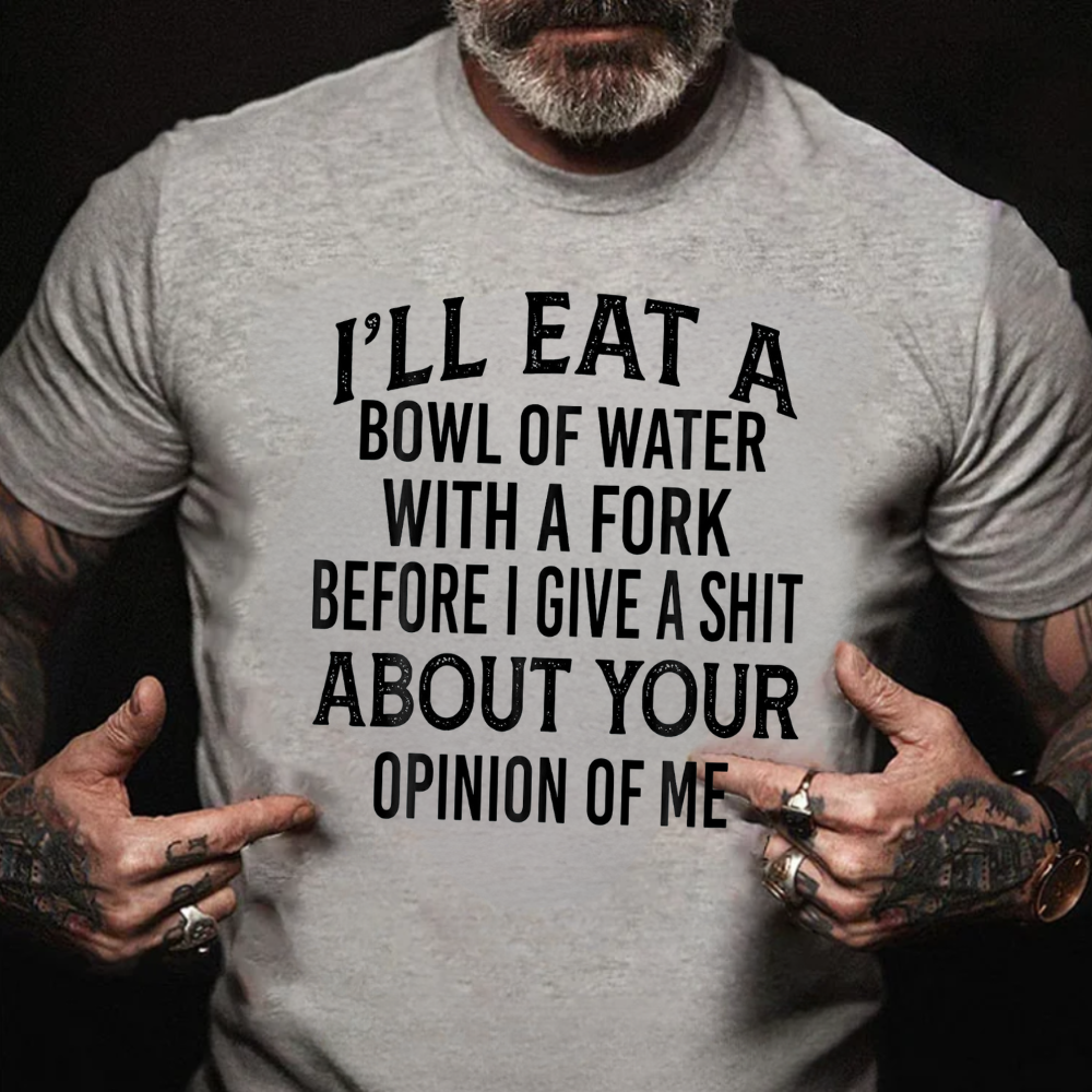 I'll Eat A Bowl Of Water With A Fork Before I Give A Shit About Your Opinion Of Me T-Shirt