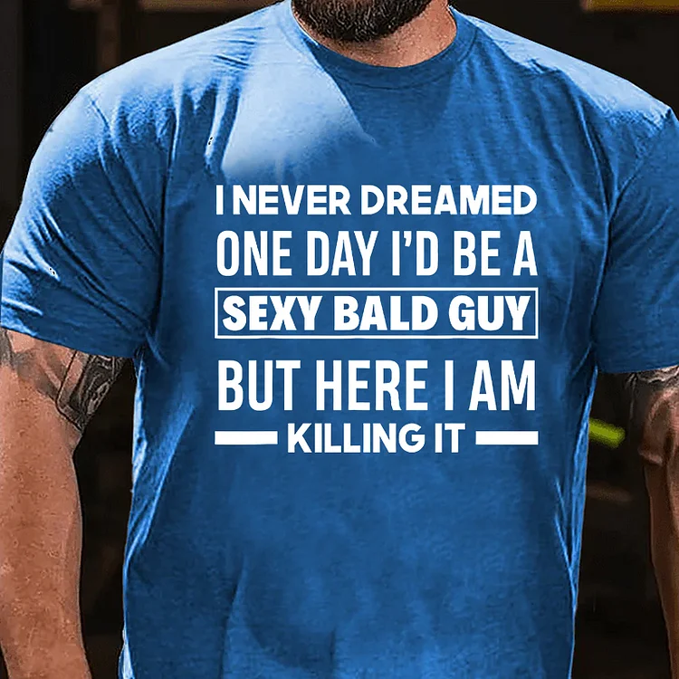 I Never Dreamed One Day I'd Be A Sexy Bald Guy But Here I Am Killing It T-Shirt