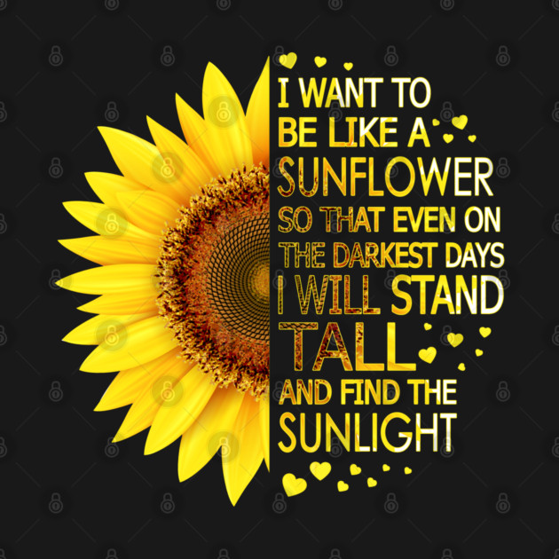 I Want To Be Like A Sunflower So That Even On Darkest Days I Will Stand Tall And Find The Sunlight